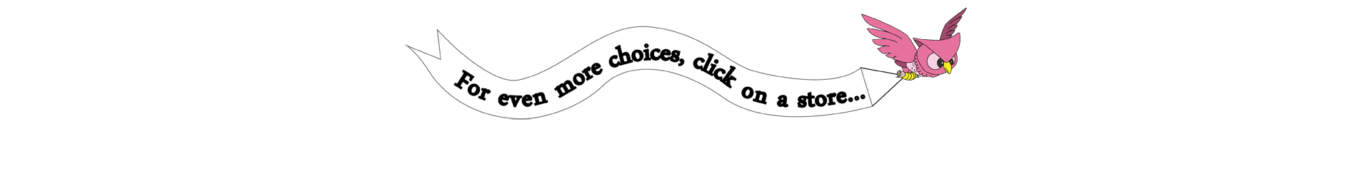 For even more choices, click on a store